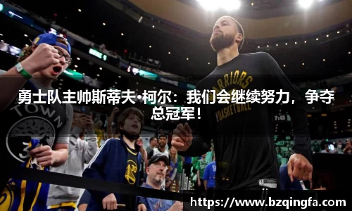 勇士队主帅斯蒂夫·柯尔：我们会继续努力，争夺总冠军！