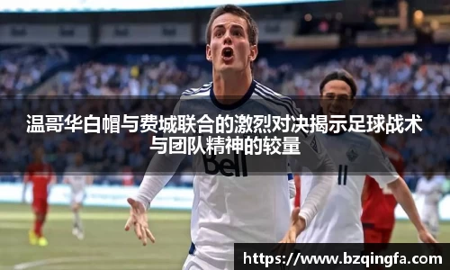 温哥华白帽与费城联合的激烈对决揭示足球战术与团队精神的较量