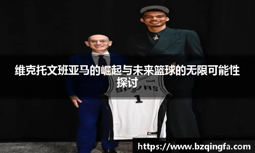 维克托文班亚马的崛起与未来篮球的无限可能性探讨