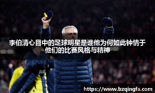 李伯清心目中的足球明星是谁他为何如此钟情于他们的比赛风格与精神